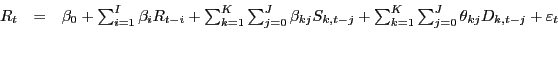 \begin{displaymath}\begin{array}[c]{rcl} {R_{t} } & {=} & {\beta_{0} +\sum_{i=1}^{I}\beta_{i} R_{t-i} +\sum_{k=1} ^{K}\sum_{j=0}^{J}\beta_{kj} S_{k,t-j} +\sum_{k=1}^{K}\sum_{j=0}^{J} \theta_{kj} D_{k,t-j} +\varepsilon_{t} }\\ {} & & \end{array}\end{displaymath}