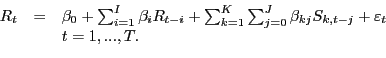 \begin{displaymath}\begin{array}[c]{rcl} {R_{t} } & {=} & {\beta_{0} +\sum_{i=1}^{I}\beta_{i} R_{t-i} +\sum_{k=1} ^{K}\sum_{j=0}^{J}\beta_{kj} S_{k,t-j} +\varepsilon_{t} }\\ {} & {} & {t=1,...,T.} \end{array}\end{displaymath}