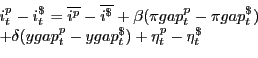 \begin{displaymath}\begin{array}[c]{l} {i_{t} ^{p_{} } -i_{t} ^{\$ _{} } =\overline{i_{} ^{p_{} } }-\overline{i_{} ^{\$ _{} } }+\beta(\pi gap_{t} ^{p_{} } -\pi gap_{t} ^{\$ _{} } )}\\ {+\delta(ygap^{p} _{t} -ygap^{\$ } _{t} )+\eta^{p} _{t} -\eta^{\$ } _{t} } \end{array}\end{displaymath}