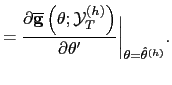 $\displaystyle =\frac{\partial \overline{\mathbf{g}}\left( \mathbf{\theta};\mathbf{\mathcal{Y}}_{T} ^{(h)}\right) }{\partial\mathbf{\theta}^{\prime}}\bigg\vert _{\mathbf{\theta} =\hat{\mathbf{\theta}}^{(h)}}.$