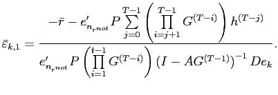 $\displaystyle \bar{\varepsilon}_{k,1}=\frac{-\bar{r}-e_{n_{r^{not}}}^{\prime}P\sum \limits_{j=0}^{T-1}\left( \prod\limits_{i=j+1}^{T-1}G^{\left( T-i\right) }\right) h^{\left( T-j\right) }}{e_{n_{r^{not}}}^{\prime}P\left( \prod\limits_{i=1}^{t-1}G^{\left( T-i\right) }\right) \left( I-AG^{\left( T-1\right) }\right) ^{-1}De_{k}}\mbox{.} $