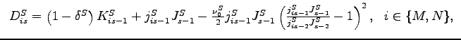 $\displaystyle \begin{tabular}[c]{c} $D_{is}^{S}=\left( 1-\delta^{S}\right) K_{is-1}^{S}+j_{is-1}^{S}J_{s-1} ^{S}-\frac{\nu_{0}^{S}}{2}j_{is-1}^{S}J_{s-1}^{S}\left( \frac{j_{is-1} ^{S}J_{s-1}^{S}}{j_{is-2}^{S}J_{s-2}^{S}}-1\right) ^{2},\,\,\,\,i\in\{M,N\},$ \end{tabular}$