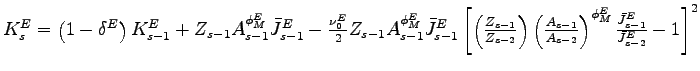 $ K^{E}_{s} = \left( 1-\delta^{E} \right) K^{E}_{s-1}+Z_{s-1}A_{s-1} ^{\phi^{E}_{M}}\bar{J}^{E}_{s-1}-\frac{\nu^{E}_{0} }{2}Z_{s-1}A_{s-1} ^{\phi^{E}_{M}}\bar{J}^{E}_{s-1}\left[ \left( \frac{Z_{s-1}}{Z_{s-2}}\right) \left( \frac{A_{s-1}}{A_{s-2}}\right) ^{\phi^{E}_{M}}\frac{\bar{J}^{E}_{s-1} }{\bar{J}^{E}_{s-2}}-1\right] ^{2} $