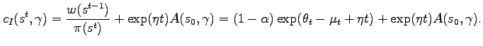 $\displaystyle c_I(s^t,\gamma) = \frac{w(s^{t-1})}{\pi(s^t)} + \textrm{exp}(\eta t) A(s_0,\gamma) = (1-\alpha)\exp(\theta_t-\mu_t + \eta t) + \textrm{exp}(\eta t)A(s_0,\gamma).$