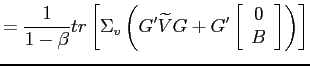 $\displaystyle =\frac{1}{1-\beta}tr\left[ \Sigma_{v}\left( G^{\prime}\widetilde{V}G+G^{\prime}\left[\begin{array}[c]{c}0\\ B\end{array}\right]\right)\right]$