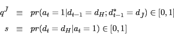 \begin{eqnarray*} q^{\tilde{J}} &\equiv& pr(a_t = 1\vert d_{t-1} = d_H; d_{t-1}^* = d_{\tilde{J}}) \in [0,1] \ s &\equiv& pr(d_t = d_H\vert a_t = 1) \in [0,1] \end{eqnarray*}