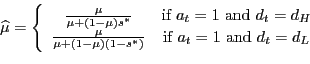 \begin{displaymath}\widehat{\mu}=\left\{ \begin{array}[c]{cc} \frac{\mu}{\mu+(1-\mu)s^{\ast}} & \text{if }a_{t}=1\text{ and }d_{t}=d_{H}\ \frac{\mu}{\mu+(1-\mu)(1-s^{\ast})} & \text{if }a_{t}=1\text{ and }d_{t}=d_{L} \end{array}\right. \end{displaymath}