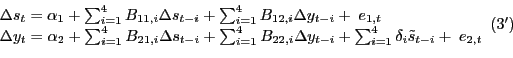 \begin{displaymath}\begin{array}{l} {\Delta s_{t} =\alpha _{1} +\sum _{i=1}^{4}B_{11,i} \Delta s_{t-i} + \sum _{i=1}^{4}B_{12,i} \Delta y_{t-i} + \; e_{1,t} } \\ {\Delta y_{t} =\alpha _{2} +\sum _{i=1}^{4}B_{21,i} \Delta s_{t-i} + \sum _{i=1}^{4}B_{22,i} \Delta y_{t-i} + \sum _{i=1}^{4}\delta _{i} \tilde{s}_{t-i} +\; e_{2,t} } \end{array} (3')\end{displaymath}