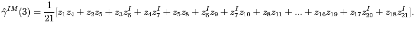 $\displaystyle \hat{\gamma}^{IM}(3)=\frac{1}{21}[z_{1}z_{4}+z_{2}z_{5}+z_{3}z_{6}^{I}+z_{4}z_{7}^{I}+z_{5}z_{8}+z_{6}^{I}z_{9}+z_{7}^{I}z_{10}+z_{8}z_{11}+...+z_{16}z_{19}+z_{17}z_{20}^{I}+z_{18}z_{21}^{I}]. $