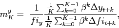 \begin{displaymath} m_{K}^{y}=\mathbf{\ }\frac{1}{fi_{y}}\frac{\frac{1}{K}\sum_{k=0}^{K-1} \beta^{k}\Delta y_{t+k}}{\frac{1}{K}\sum_{k=0}^{K-1}\beta^{k}\Delta fi_{t+k}}, \end{displaymath}