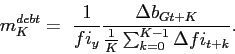 \begin{displaymath} m_{K}^{debt}=\mathbf{\ }\frac{1}{fi_{y}}\frac{\Delta b_{Gt+K}}{\frac{1}{K} \sum_{k=0}^{K-1}\Delta fi_{t+k}}. \end{displaymath}