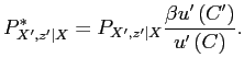 $\displaystyle P_{X^{\prime },z^{\prime }\vert X}^{\ast }=P_{X^{\prime },z^{\prime }\vert X}\frac{ \beta u^{\prime }\left( C^{\prime }\right) }{u^{\prime }\left( C\right) }.$