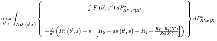 $\displaystyle \max_{b^{l},s}\int_{ND_{1}\left( b^{l},s\right) }\left\{ \begin{array}{c} \int F\left( b^{l},\varepsilon ^{\prime \prime }\right) dP_{{\small X} ^{\prime \prime }{\small ,z}^{\prime \prime }{\small \vert X}^{\prime }}^{\ast } \\ \\ -\frac{b^{l}}{\pi ^{\prime }}\left( R_{1}^{c}\left( b^{l},s\right) +s\cdot \left[ R_{S}+ss\left( b^{l},s\right) -R_{1}+\frac{R_{S}-R_{2}\left( X^{\prime }\right) }{R_{2}\left( X^{\prime }\right) }\right] \right) \end{array} \right\} dP_{{\small X}^{\prime }{\small ,z}^{\prime }{\small \vert X}}^{\ast }.$