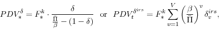 \begin{displaymath} PDV^{\delta}_{\ast}=F^{k}_{\ast} \cdot \frac{\delta}{\frac{\bar{\Pi}}{\beta}-\left(1-\delta \right)} {\mathrm{\ \ or \ \ }} PDV^{\delta^{irs}}_{t}=F^{k}_{\ast} \sum_{v=1}^{V} \left(\frac{\beta}{\bar{\Pi}}\right)^{v} \delta_{v}^{irs} , \end{displaymath}