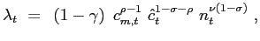 $\displaystyle \lambda_{t} ~=~ \left( 1-\gamma\right) ~ c_{m,t}^{\rho-1} ~ \hat{c} _{t}^{1-\sigma-\rho} ~ n_{t}^{\nu\left( 1-\sigma\right) } ~,$